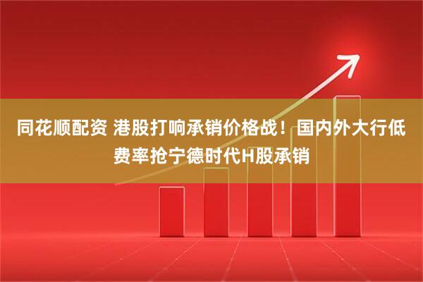 同花顺配资 港股打响承销价格战！国内外大行低费率抢宁德时代H股承销