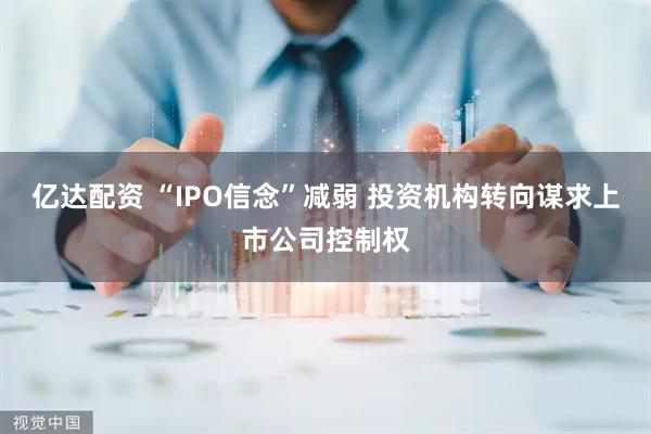 亿达配资 “IPO信念”减弱 投资机构转向谋求上市公司控制权