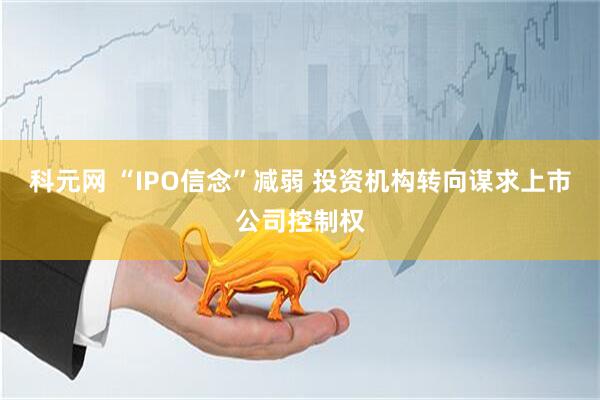 科元网 “IPO信念”减弱 投资机构转向谋求上市公司控制权