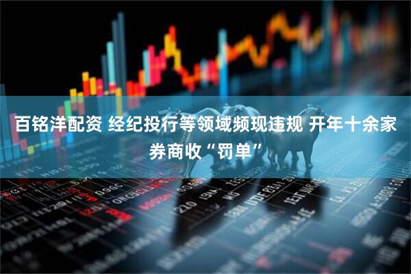 百铭洋配资 经纪投行等领域频现违规 开年十余家券商收“罚单”