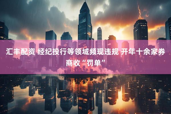 汇丰配资 经纪投行等领域频现违规 开年十余家券商收“罚单”
