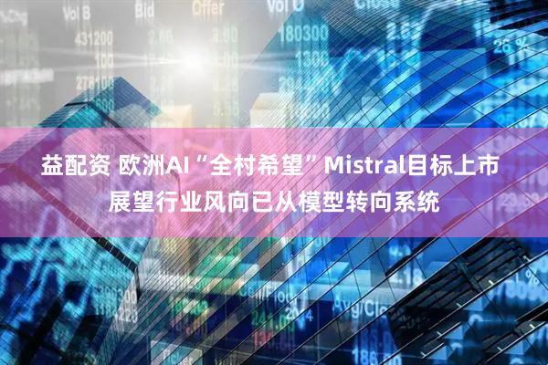 益配资 欧洲AI“全村希望”Mistral目标上市 展望行业风向已从模型转向系统
