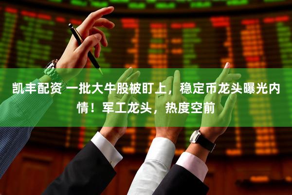 凯丰配资 一批大牛股被盯上，稳定币龙头曝光内情！军工龙头，热度空前