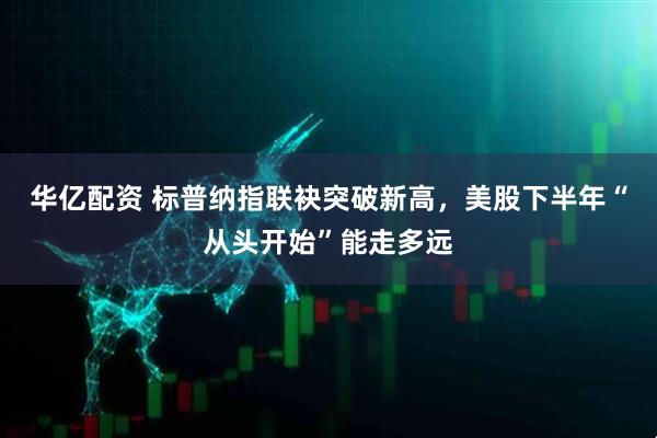 华亿配资 标普纳指联袂突破新高，美股下半年“从头开始”能走多远
