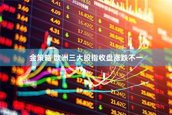 金策略 欧洲三大股指收盘涨跌不一