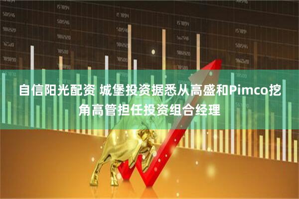 自信阳光配资 城堡投资据悉从高盛和Pimco挖角高管担任投资组合经理