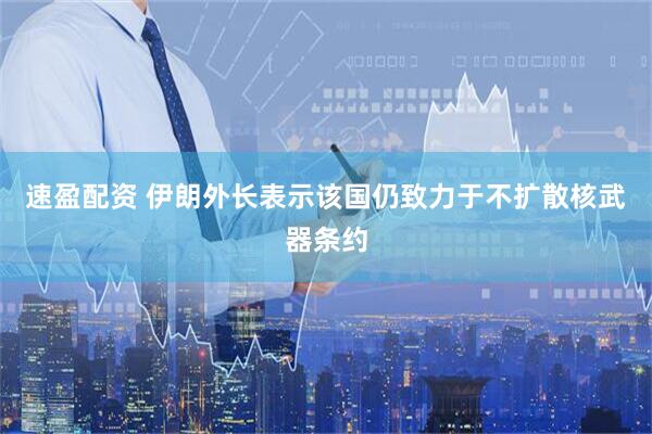速盈配资 伊朗外长表示该国仍致力于不扩散核武器条约