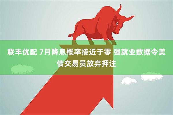 联丰优配 7月降息概率接近于零 强就业数据令美债交易员放弃押注