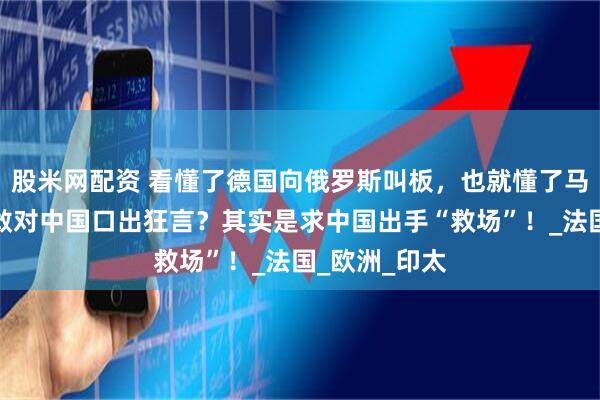 股米网配资 看懂了德国向俄罗斯叫板，也就懂了马克龙，为何敢对中国口出狂言？其实是求中国出手“救场”！_法国_欧洲_印太
