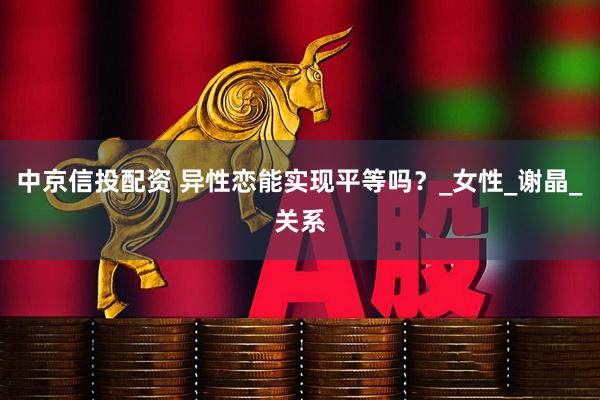 中京信投配资 异性恋能实现平等吗？_女性_谢晶_关系