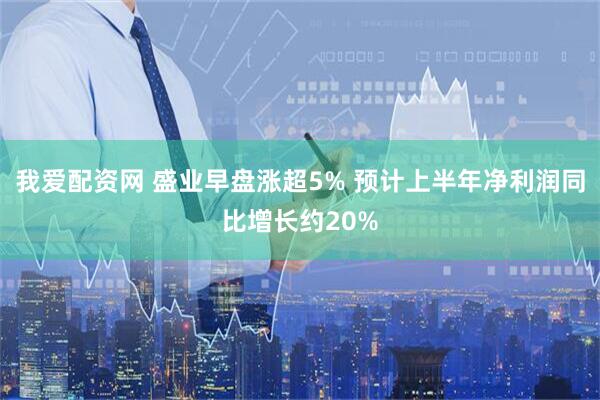 我爱配资网 盛业早盘涨超5% 预计上半年净利润同比增长约20%