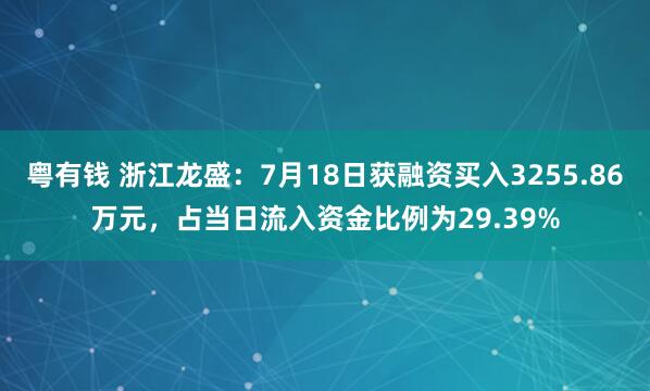 粤有钱 浙江龙盛：7月18日获融资买入3255.86万元，占当日流入资金比例为29.39%