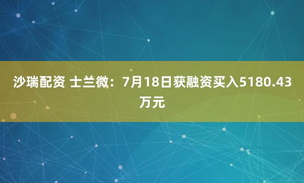 沙瑞配资 士兰微：7月18日获融资买入5180.43万元