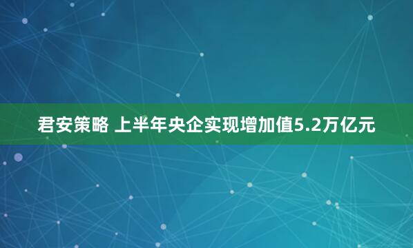 君安策略 上半年央企实现增加值5.2万亿元