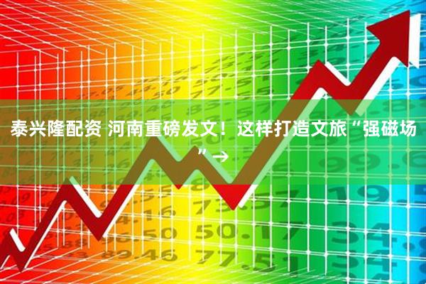 泰兴隆配资 河南重磅发文！这样打造文旅“强磁场”→
