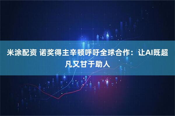 米涂配资 诺奖得主辛顿呼吁全球合作：让AI既超凡又甘于助人