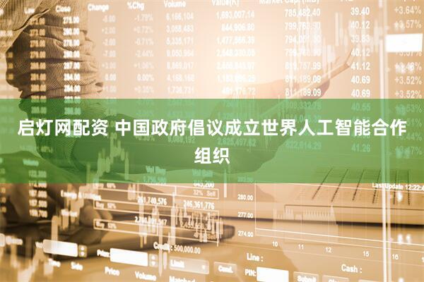 启灯网配资 中国政府倡议成立世界人工智能合作组织