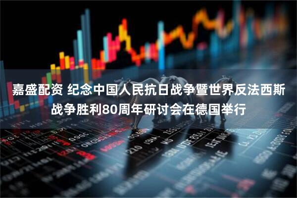 嘉盛配资 纪念中国人民抗日战争暨世界反法西斯战争胜利80周年研讨会在德国举行