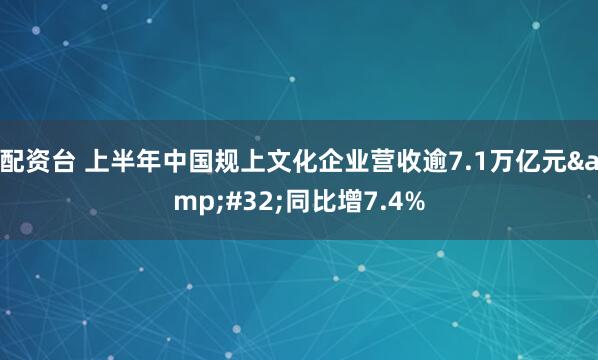 配资台 上半年中国规上文化企业营收逾7.1万亿元&#32;同比增7.4%