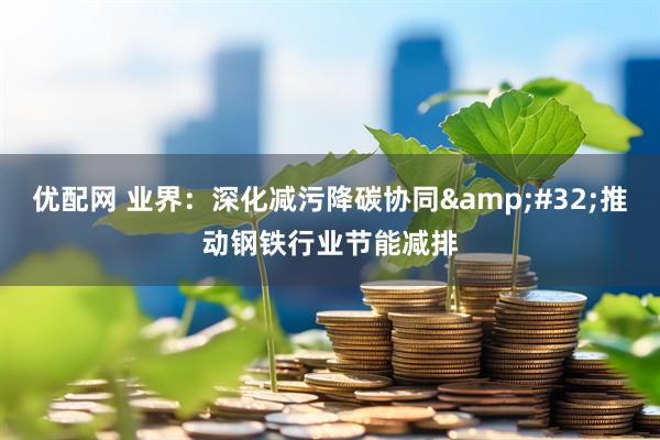 优配网 业界：深化减污降碳协同&#32;推动钢铁行业节能减排