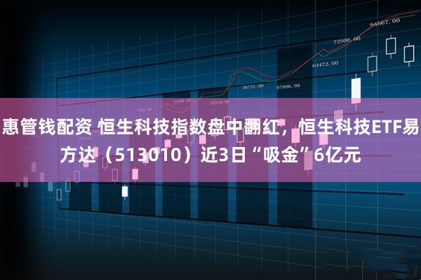 惠管钱配资 恒生科技指数盘中翻红，恒生科技ETF易方达（513010）近3日“吸金”6亿元
