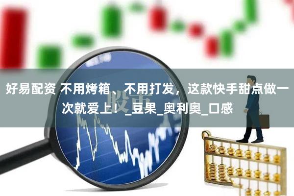好易配资 不用烤箱、不用打发，这款快手甜点做一次就爱上！_豆果_奥利奥_口感