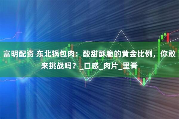 富明配资 东北锅包肉：酸甜酥脆的黄金比例，你敢来挑战吗？_口感_肉片_里脊