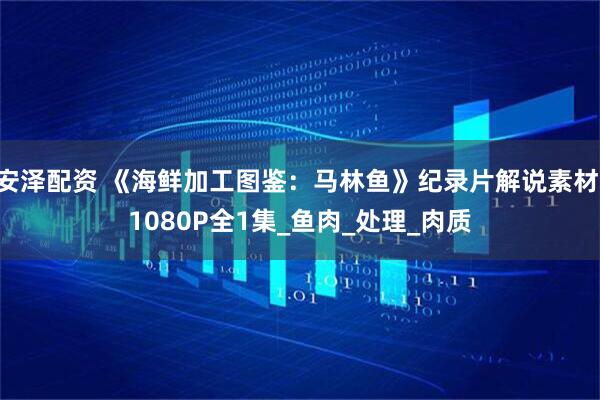 安泽配资 《海鲜加工图鉴：马林鱼》纪录片解说素材 1080P全1集_鱼肉_处理_肉质
