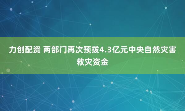 力创配资 两部门再次预拨4.3亿元中央自然灾害救灾资金