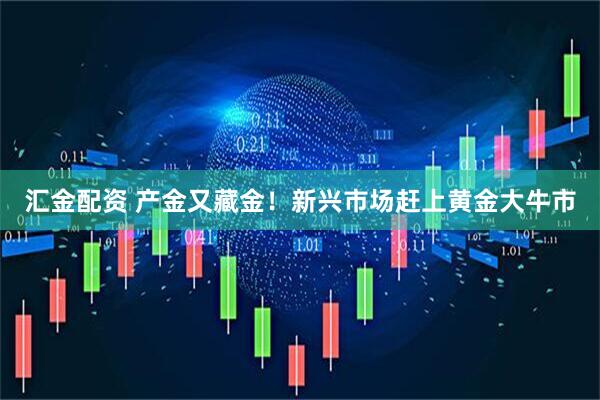 汇金配资 产金又藏金！新兴市场赶上黄金大牛市