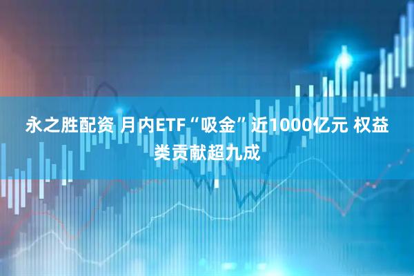 永之胜配资 月内ETF“吸金”近1000亿元 权益类贡献超九成