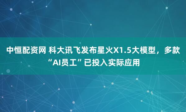 中恒配资网 科大讯飞发布星火X1.5大模型，多款“AI员工”已投入实际应用