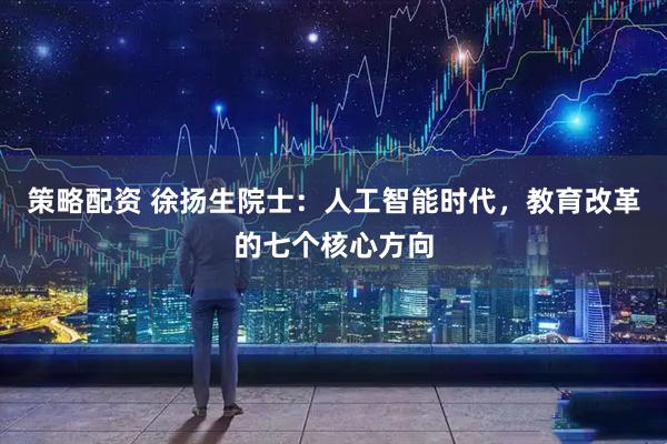 策略配资 徐扬生院士：人工智能时代，教育改革的七个核心方向