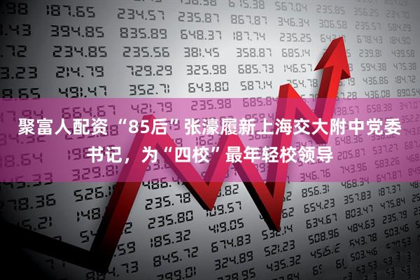 聚富人配资 “85后”张濠履新上海交大附中党委书记，为“四校”最年轻校领导