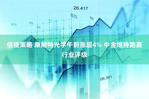 信捷策略 康耐特光学午前涨超4% 中金维持跑赢行业评级
