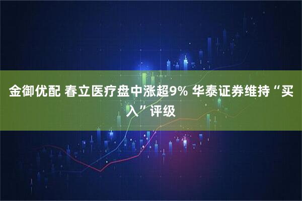 金御优配 春立医疗盘中涨超9% 华泰证券维持“买入”评级