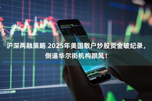沪深两融策略 2025年美国散户炒股资金破纪录，倒逼华尔街机构跟风！