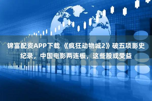 锦富配资APP下载 《疯狂动物城2》破五项影史纪录，中国电影两连板，这些股或受益