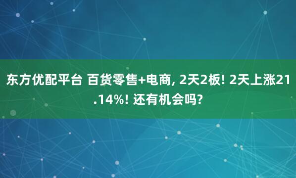 东方优配平台 百货零售+电商, 2天2板! 2天上涨21.14%! 还有机会吗?