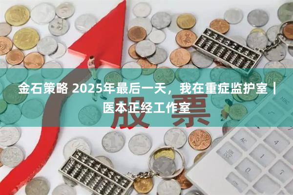 金石策略 2025年最后一天，我在重症监护室｜医本正经工作室