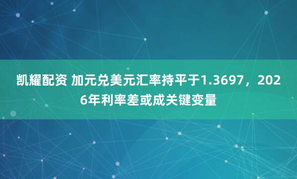 凯耀配资 加元兑美元汇率持平于1.3697，2026年利率差或成关键变量