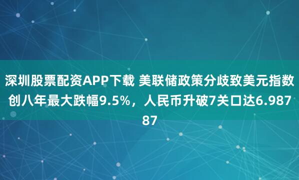 深圳股票配资APP下载 美联储政策分歧致美元指数创八年最大跌幅9.5%，人民币升破7关口达6.987