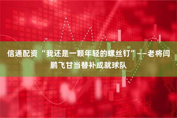 信通配资 “我还是一颗年轻的螺丝钉”——老将闫鹏飞甘当替补成就球队