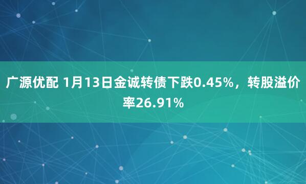 广源优配 1月13日金诚转债下跌0.45%，转股溢价率26.91%