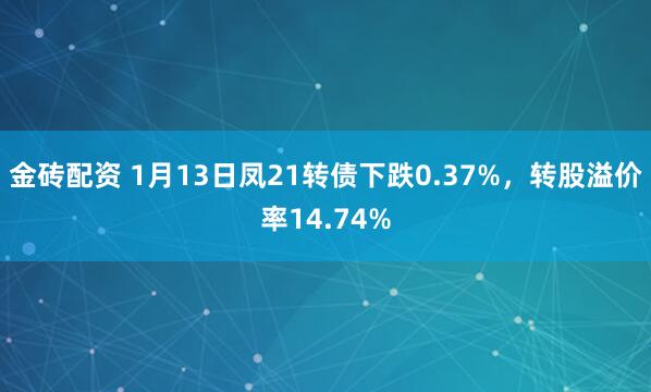 金砖配资 1月13日凤21转债下跌0.37%，转股溢价率14.74%