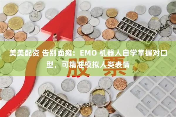 美美配资 告别面瘫：EMO 机器人自学掌握对口型，可精准模拟人类表情