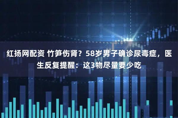 红扬网配资 竹笋伤肾？58岁男子确诊尿毒症，医生反复提醒：这3物尽量要少吃