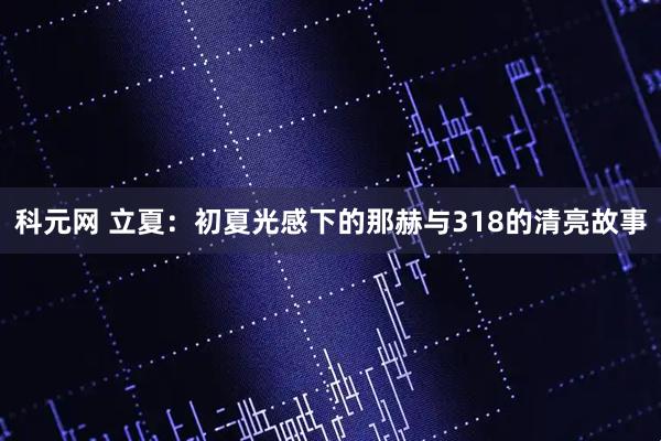科元网 立夏：初夏光感下的那赫与318的清亮故事